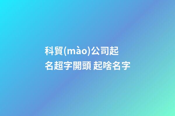 科貿(mào)公司起名超字開頭 起啥名字-第1張-公司起名-玄機(jī)派